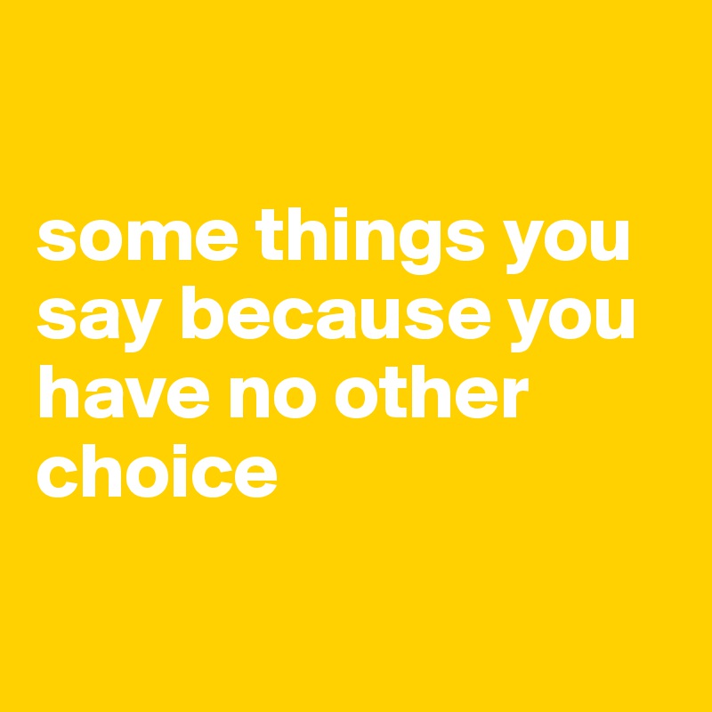 

some things you say because you have no other choice 

