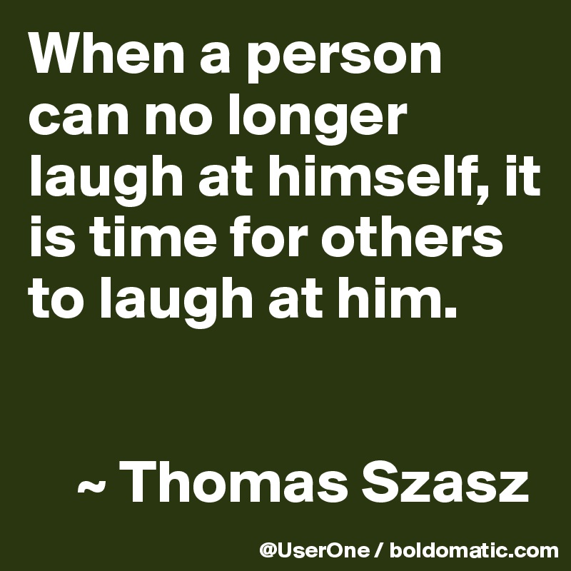 When a person can no longer laugh at himself, it is time for others to laugh at him.


    ~ Thomas Szasz