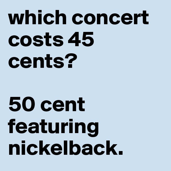 which concert costs 45 cents?

50 cent featuring nickelback. 