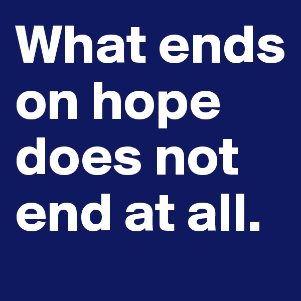 What ends on hope does not end at all.