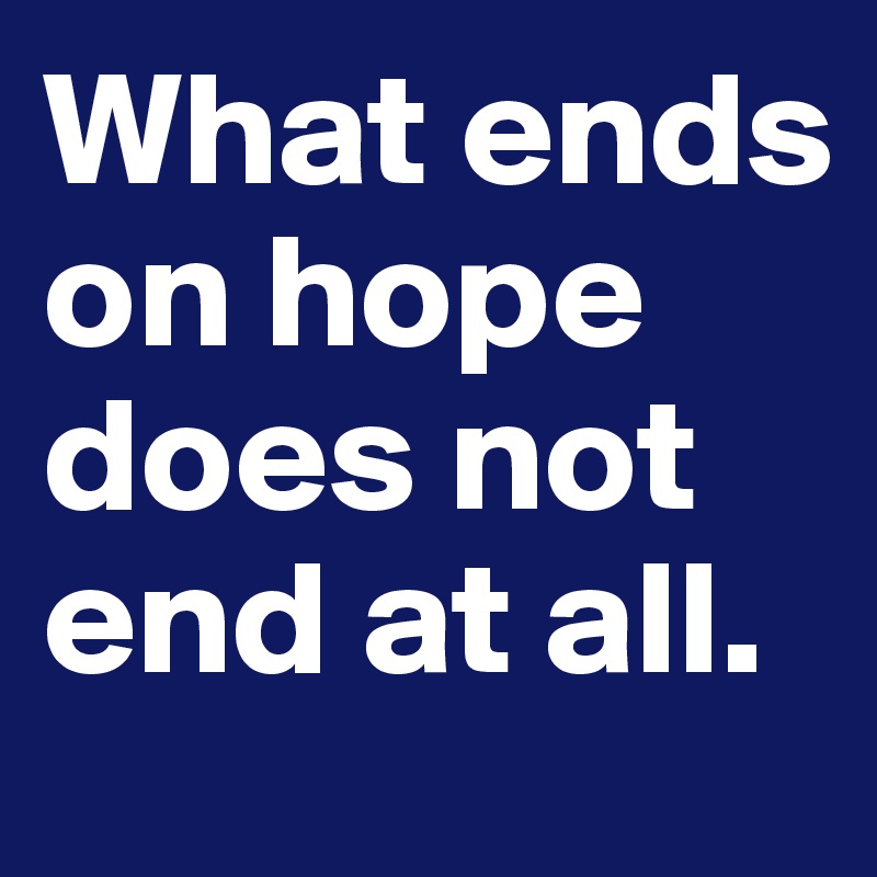 What ends on hope does not end at all.