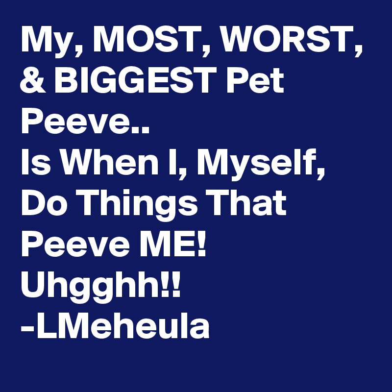 My, MOST, WORST, & BIGGEST Pet Peeve.. Is When I, Myself, Do Things