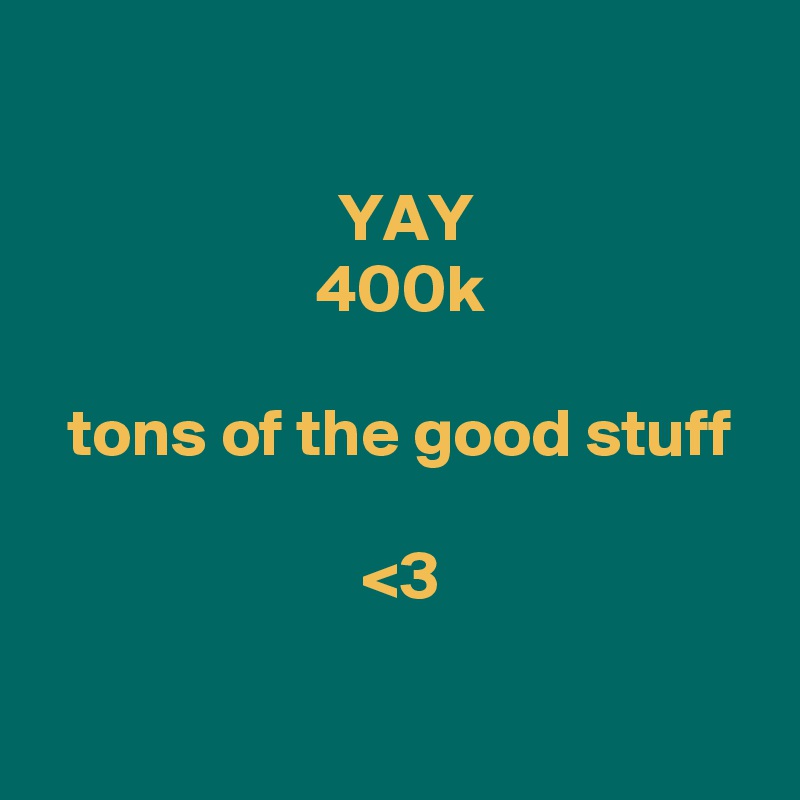 

 YAY
 400k

 tons of the good stuff

 <3

