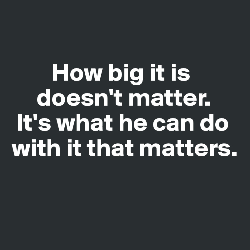 

        How big it is  
     doesn't matter. 
 It's what he can do with it that matters.

