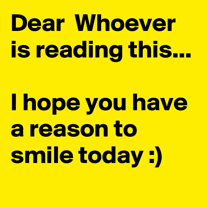 Dear  Whoever is reading this...

I hope you have a reason to smile today :)