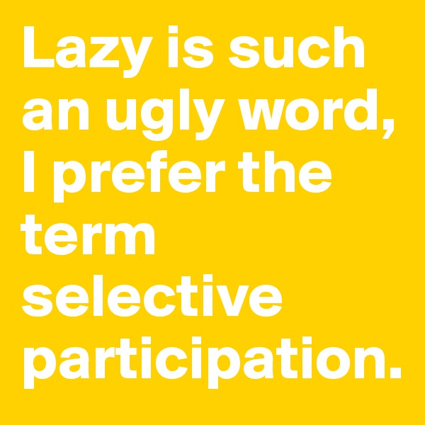 Lazy is such an ugly word, I prefer the term selective participation.