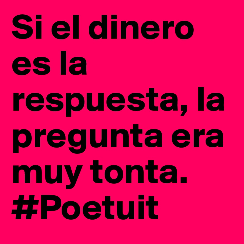 Si el dinero es la respuesta, la pregunta era muy tonta.
#Poetuit