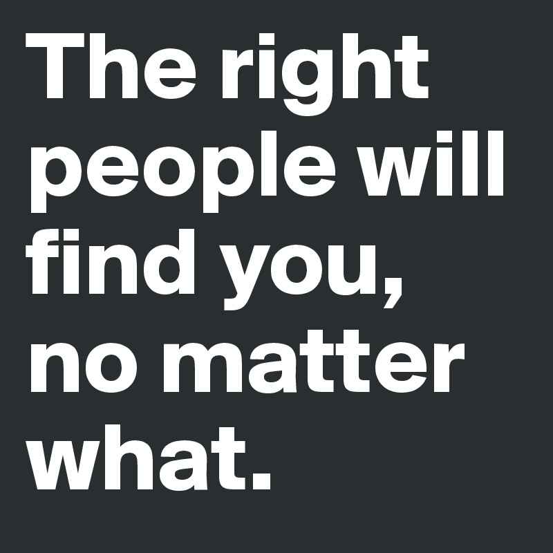 The right people will find you, no matter what.