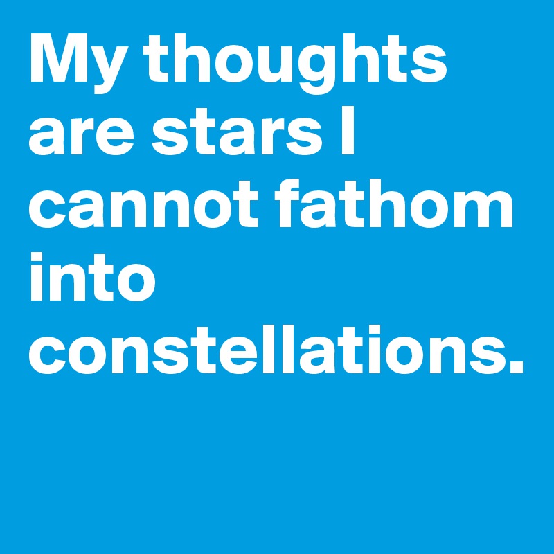 My thoughts are stars I cannot fathom into constellations.
