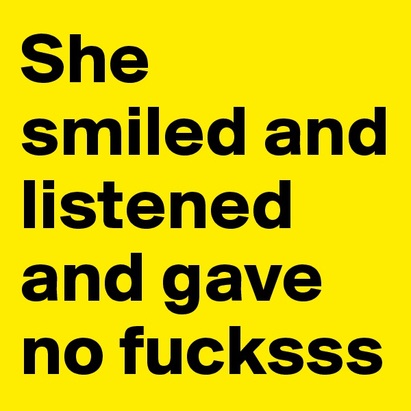 She smiled and listened and gave no fucksss