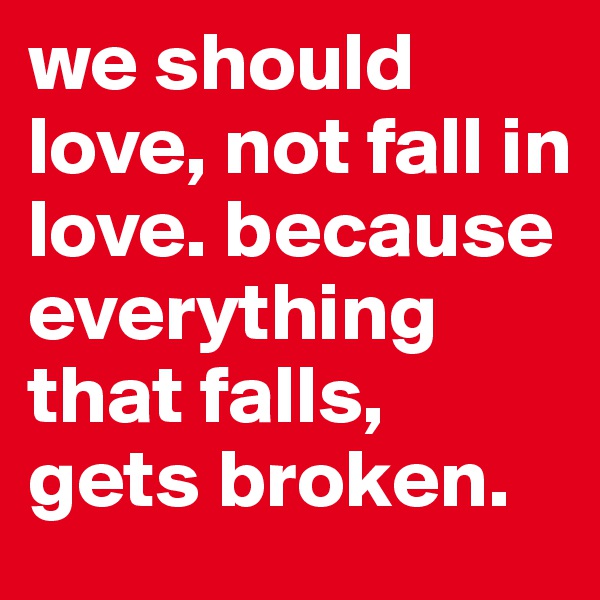 we should love, not fall in love. because everything that falls, gets broken.