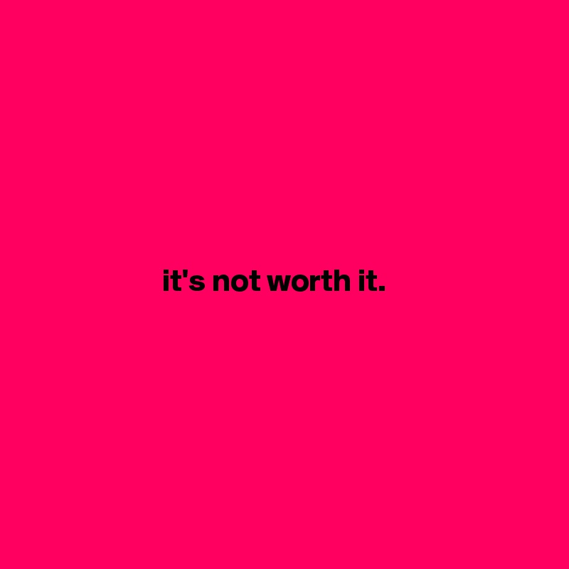 






                     it's not worth it.






