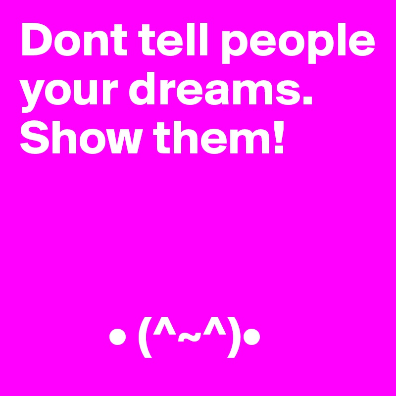 Dont tell people your dreams. Show them!



         • (^~^)•