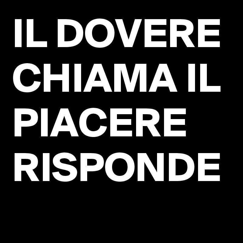IL DOVERE CHIAMA IL PIACERE RISPONDE