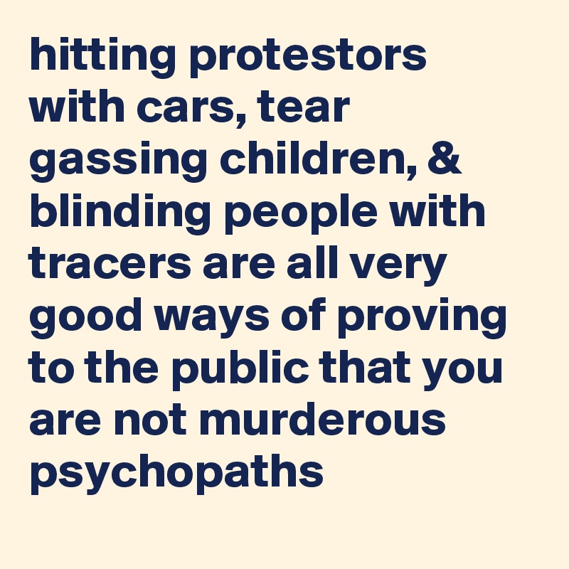 hitting protestors with cars, tear gassing children, & blinding people with tracers are all very good ways of proving to the public that you are not murderous psychopaths