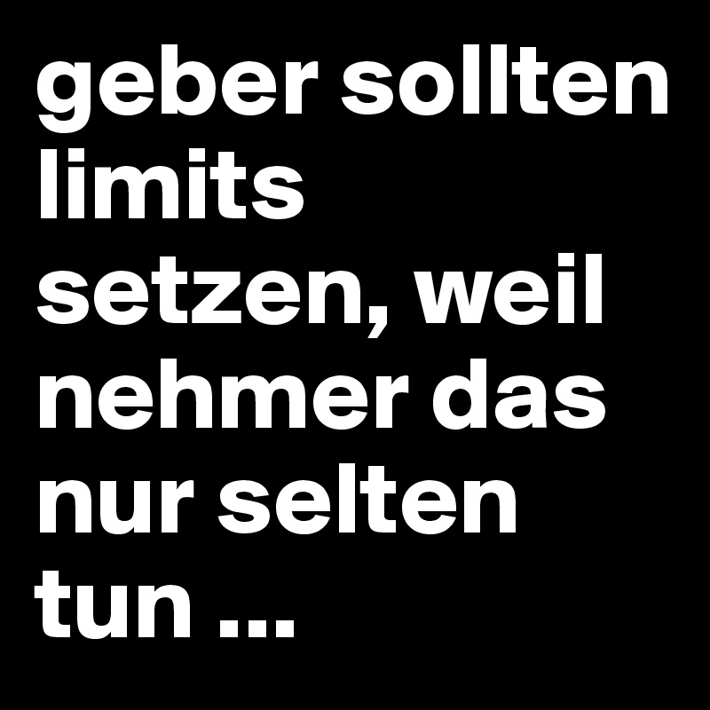 geber sollten limits setzen, weil nehmer das nur selten tun ...