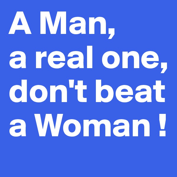 A Man, 
a real one, don't beat a Woman !