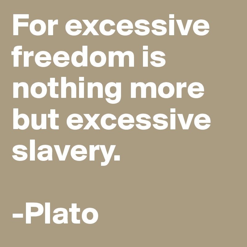 For excessive freedom is nothing more but excessive slavery.

-Plato