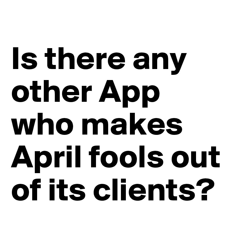 
Is there any other App who makes April fools out of its clients?