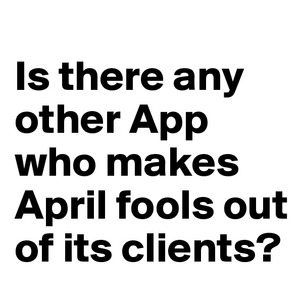 
Is there any other App who makes April fools out of its clients?