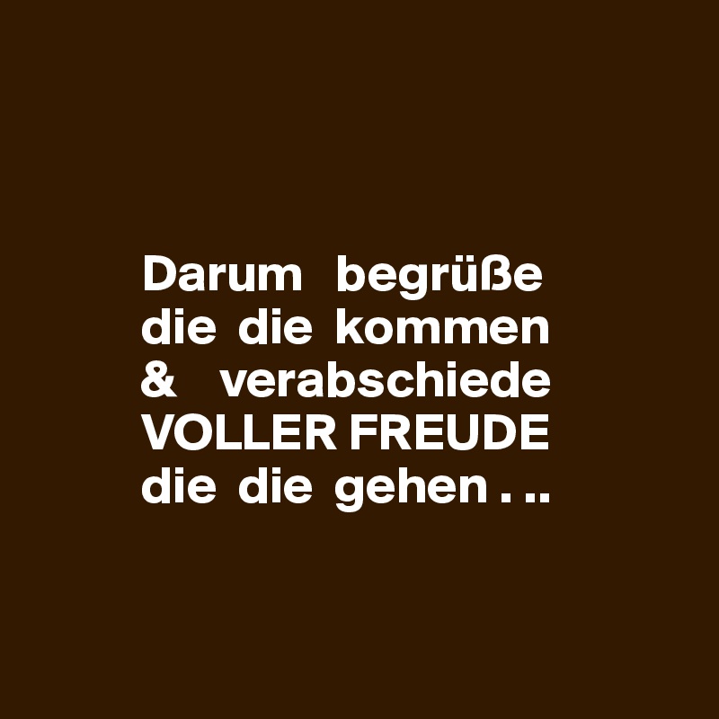 



          Darum   begrüße 
          die  die  kommen 
          &    verabschiede 
          VOLLER FREUDE
          die  die  gehen . ..



