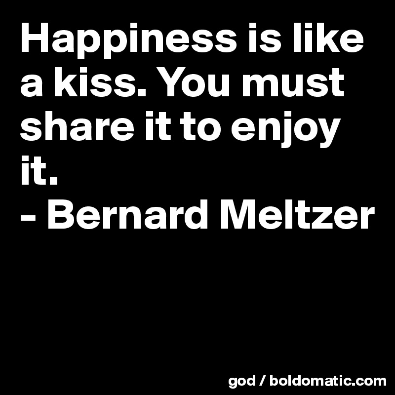 Happiness is like a kiss. You must share it to enjoy it.
- Bernard Meltzer

