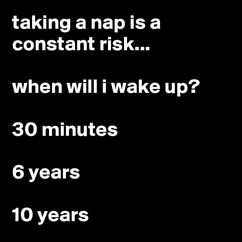 taking a nap is a constant risk...

when will i wake up?

30 minutes

6 years

10 years