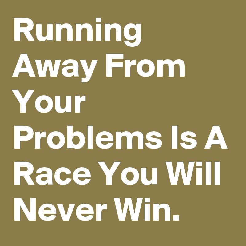 Running Away From Your Problems Is A Race You Will Never Win.