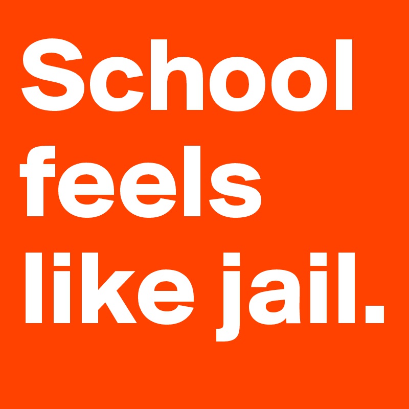School feels like jail.