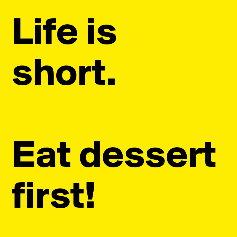 Life is short. 

Eat dessert first!