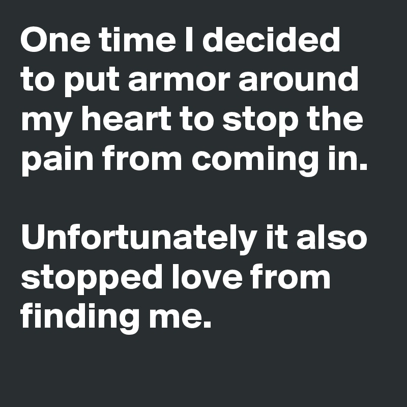 One time I decided to put armor around my heart to stop the pain from coming in.

Unfortunately it also stopped love from finding me.
