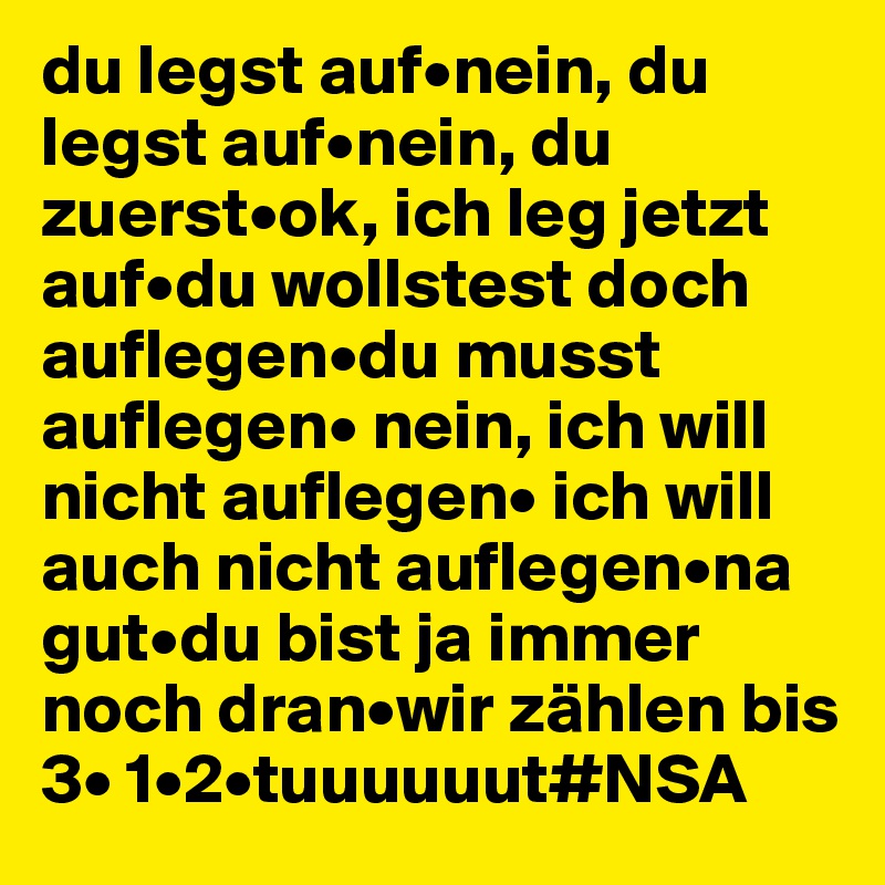 du legst auf•nein, du legst auf•nein, du zuerst•ok, ich leg jetzt auf•du wollstest doch auflegen•du musst auflegen• nein, ich will nicht auflegen• ich will auch nicht auflegen•na gut•du bist ja immer noch dran•wir zählen bis 3• 1•2•tuuuuuut#NSA