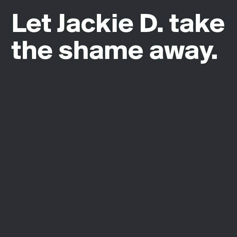Let Jackie D. take the shame away. 




