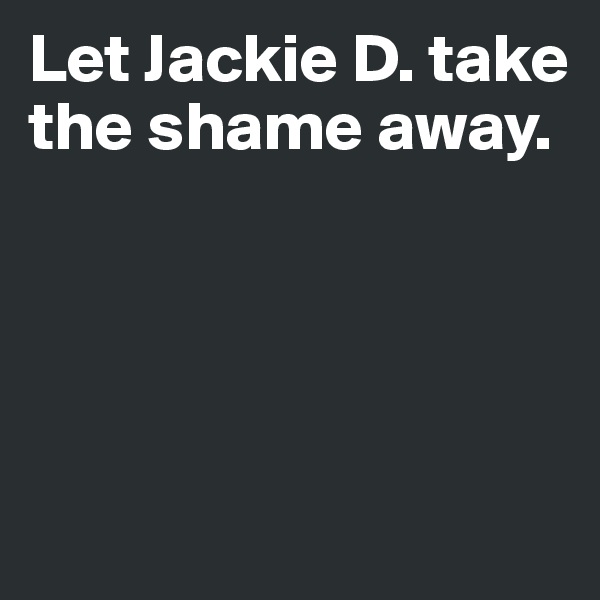 Let Jackie D. take the shame away. 




