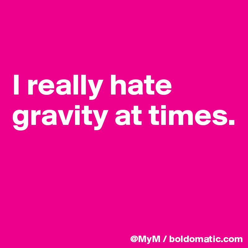 

I really hate gravity at times.


