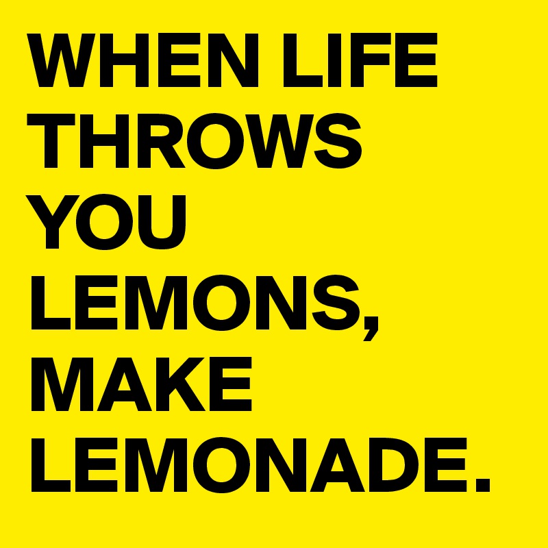 WHEN LIFE THROWS YOU LEMONS, MAKE LEMONADE.