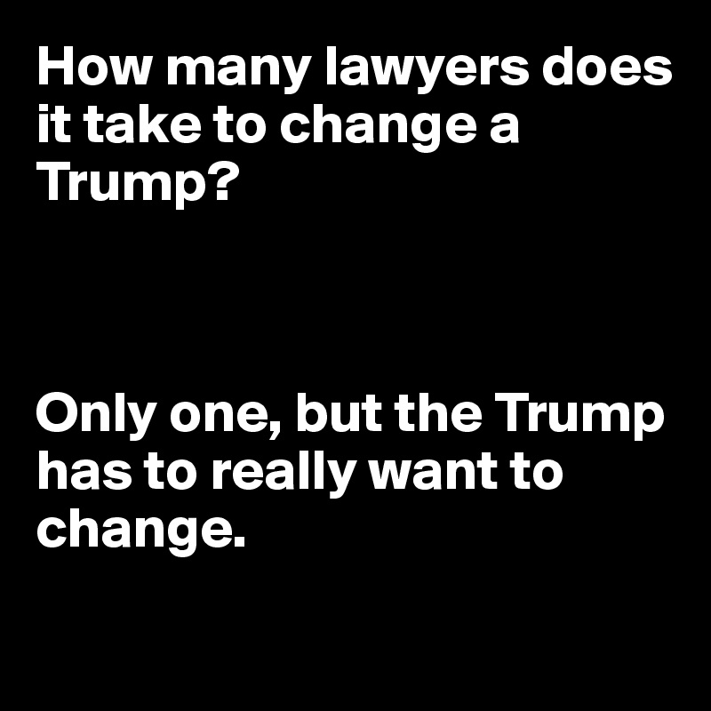 How many lawyers does it take to change a Trump?



Only one, but the Trump has to really want to change.

