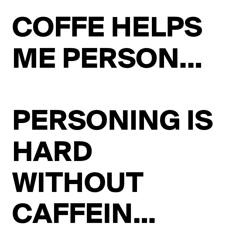 COFFE HELPS ME PERSON...

PERSONING IS HARD WITHOUT CAFFEIN...