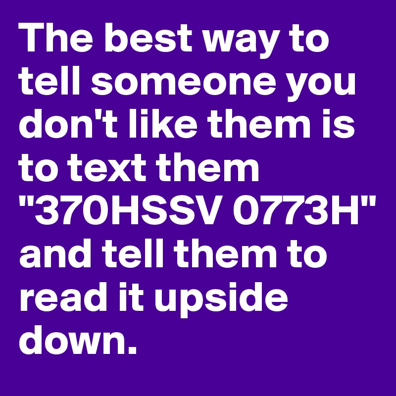 The best way to tell someone you don't like them is to text them
"370HSSV 0773H"
and tell them to read it upside down.