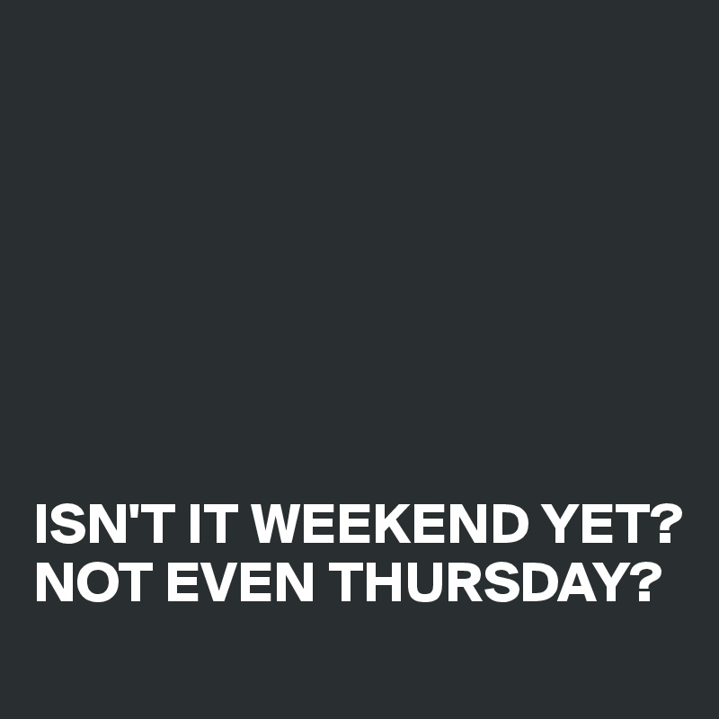 







ISN'T IT WEEKEND YET?
NOT EVEN THURSDAY?