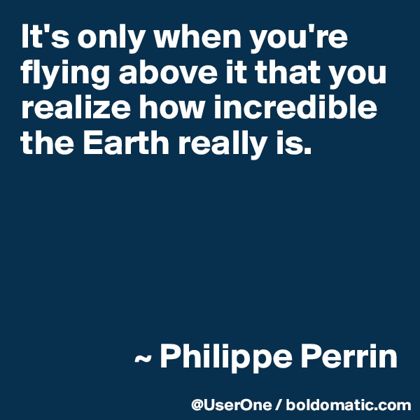 It's only when you're flying above it that you realize how incredible the Earth really is.





                ~ Philippe Perrin