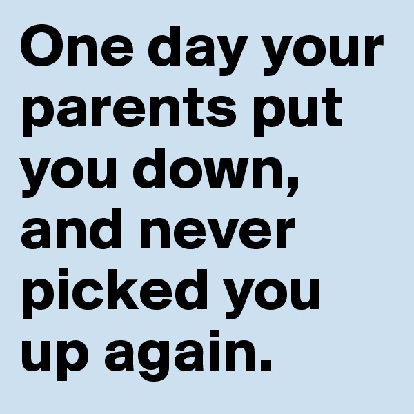 One day your parents put you down, and never picked you up again.