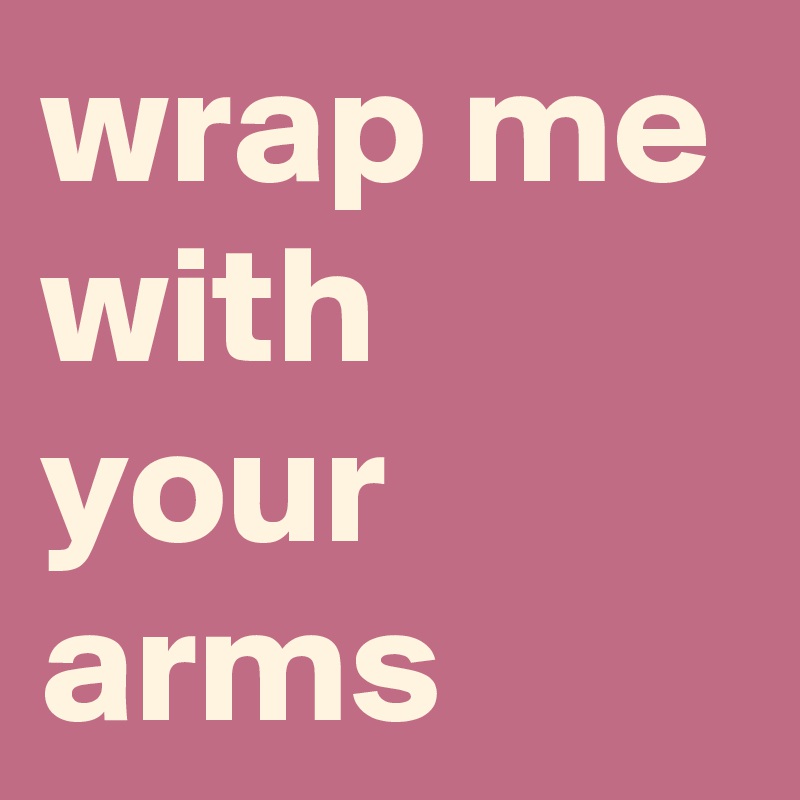 wrap me with your arms