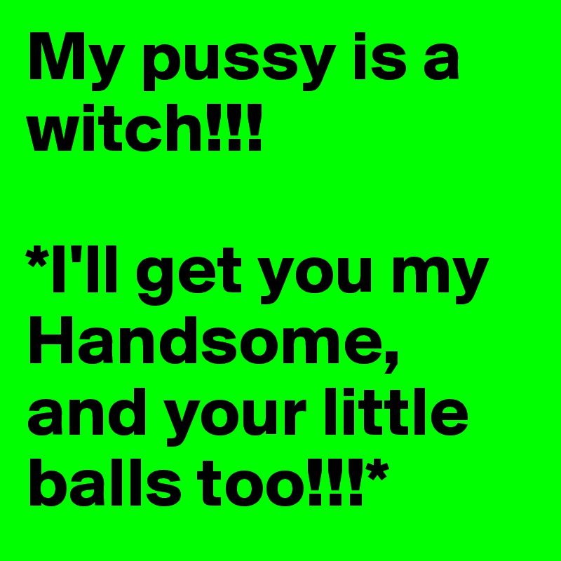 My pussy is a witch!!!

*I'll get you my Handsome, and your little balls too!!!*