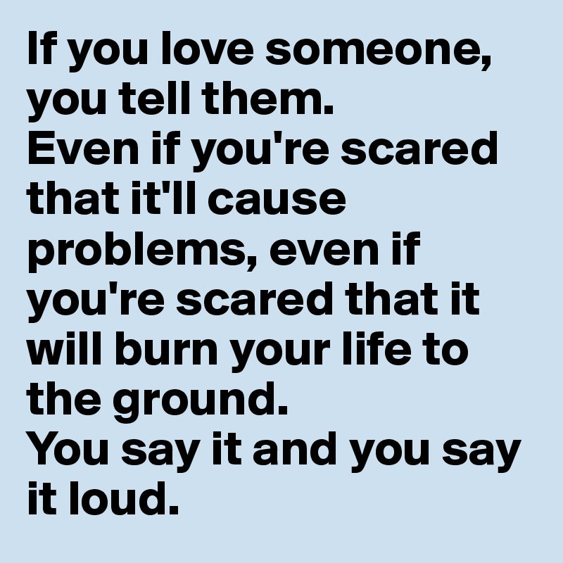 If You Love Someone You Tell Them Even If You Re Scared That It Ll Cause