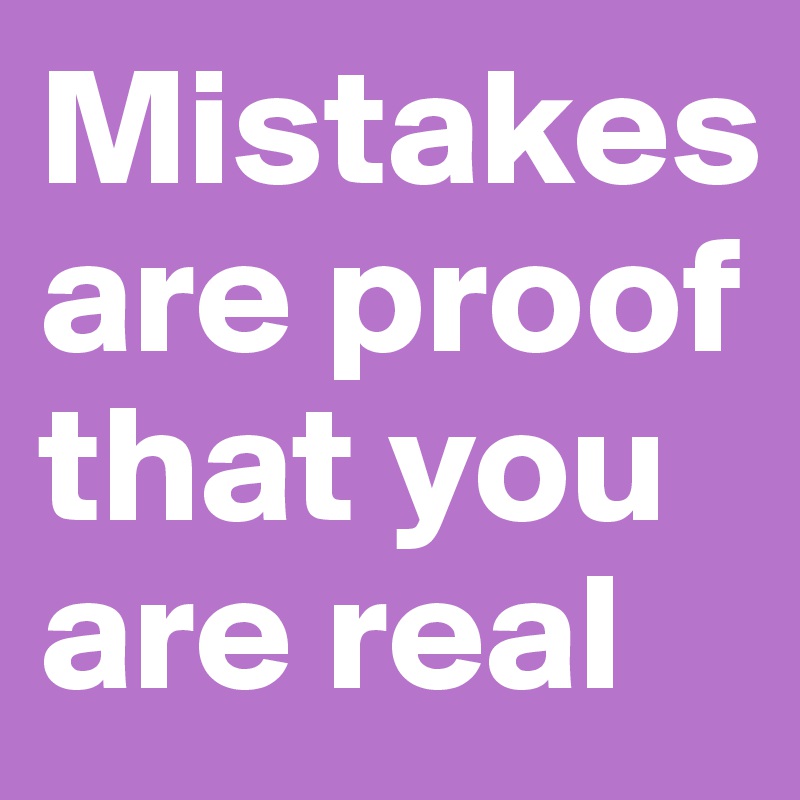 Mistakes are proof that you are real