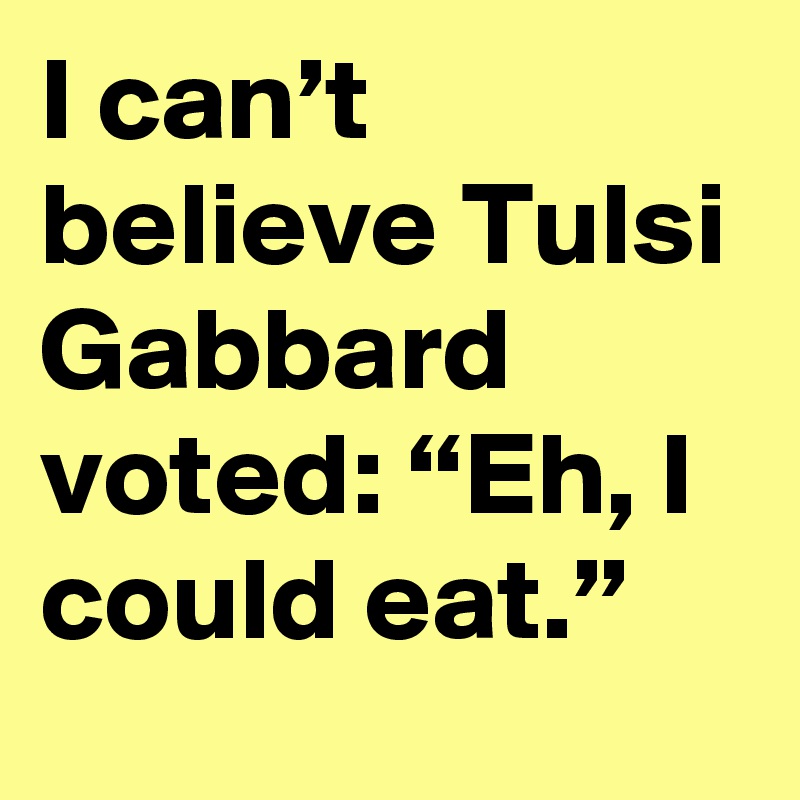 I can’t believe Tulsi Gabbard voted: “Eh, I could eat.”