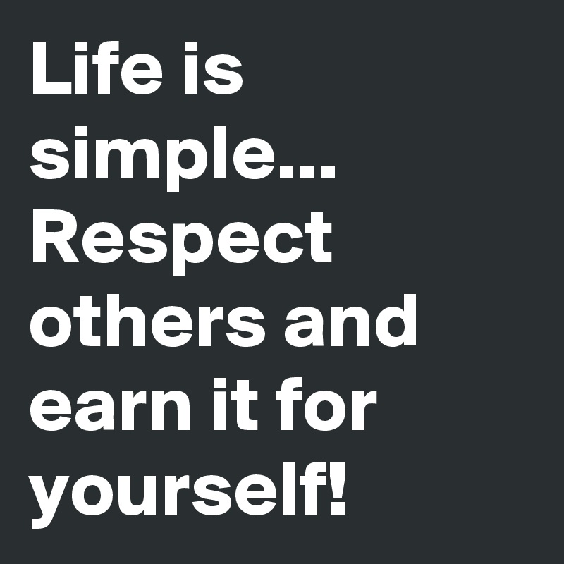 Life is simple... Respect others and earn it for yourself!