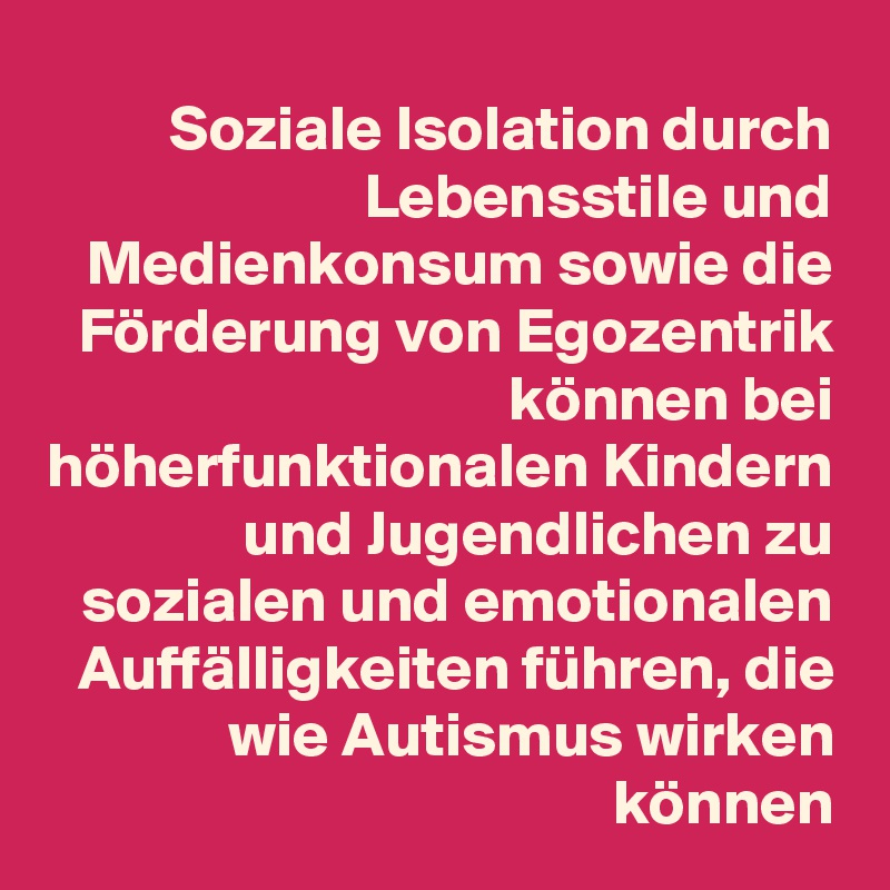 Soziale Isolation durch Lebensstile und Medienkonsum sowie die Förderung von Egozentrik können bei höherfunktionalen Kindern und Jugendlichen zu sozialen und emotionalen Auffälligkeiten führen, die wie Autismus wirken können