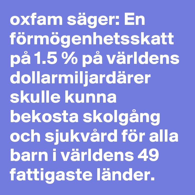 oxfam säger: En förmögenhetsskatt på 1.5 % på världens dollarmiljardärer skulle kunna bekosta skolgång och sjukvård för alla barn i världens 49 fattigaste länder.